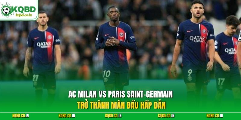 AC Milan vs Paris Saint-Germain trở thành màn đấu hấp dẫn
