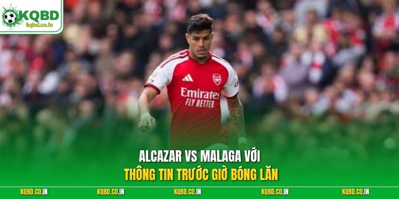 Alcazar vs Malaga với thông tin trước giờ bóng lăn