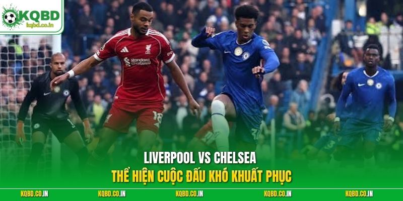 Liverpool vs Chelsea thể hiện cuộc đấu khó khuất phục